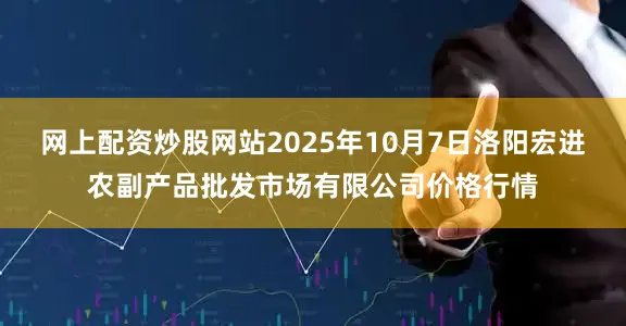网上配资炒股网站2025年10月7日洛阳宏进农副产品批发市场有限公司价格行情