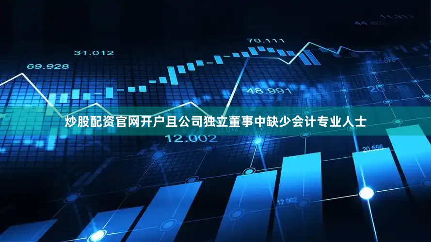 炒股配资官网开户且公司独立董事中缺少会计专业人士