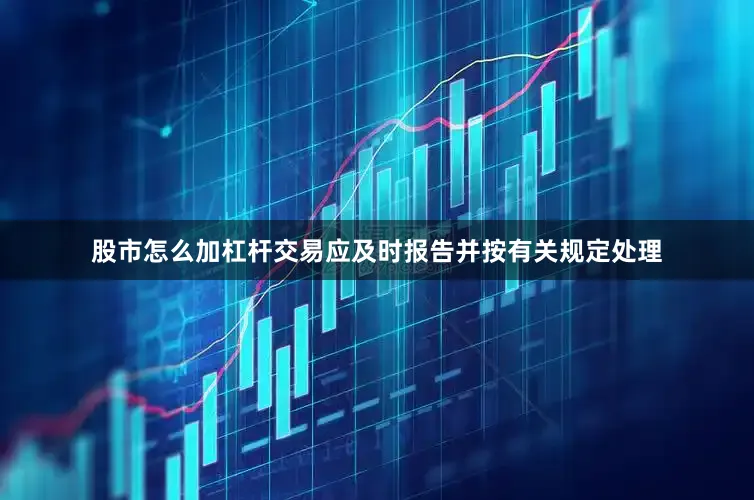 股市怎么加杠杆交易应及时报告并按有关规定处理