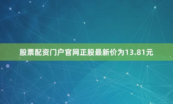 股票配资门户官网正股最新价为13.81元