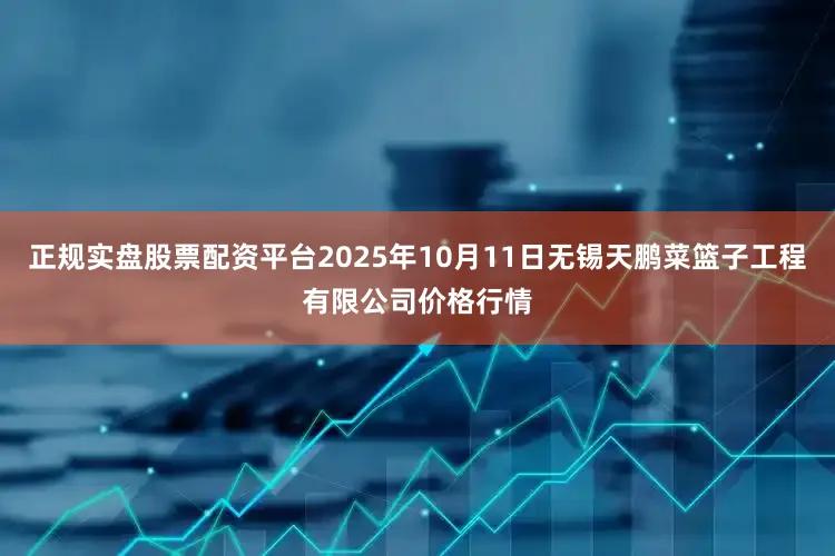 正规实盘股票配资平台2025年10月11日无锡天鹏菜篮子工程有限公司价格行情