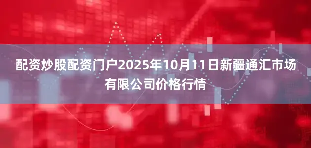 配资炒股配资门户2025年10月11日新疆通汇市场有限公司价格行情