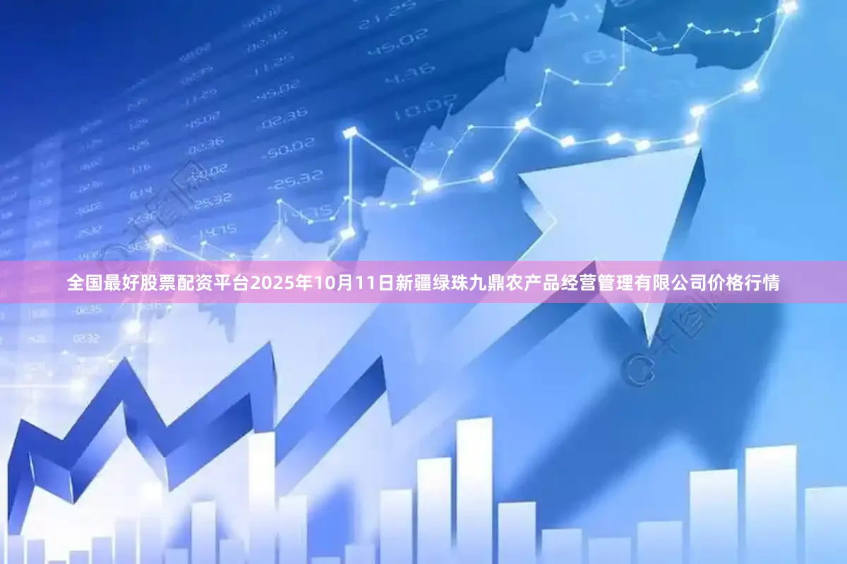 全国最好股票配资平台2025年10月11日新疆绿珠九鼎农产品经营管理有限公司价格行情