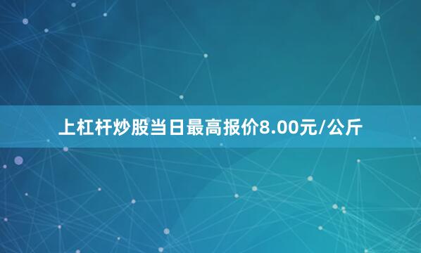 上杠杆炒股当日最高报价8.00元/公斤