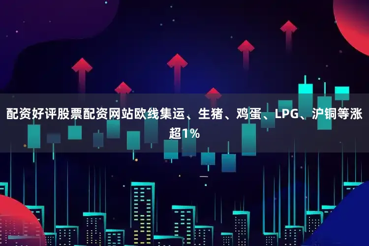 配资好评股票配资网站欧线集运、生猪、鸡蛋、LPG、沪铜等涨超1%