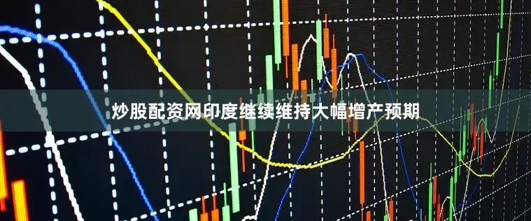 炒股配资网印度继续维持大幅增产预期