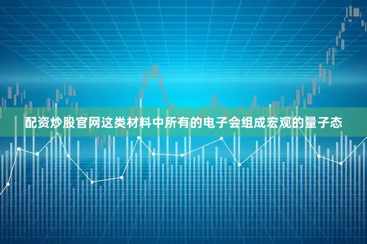 配资炒股官网这类材料中所有的电子会组成宏观的量子态