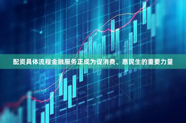 配资具体流程金融服务正成为促消费、惠民生的重要力量