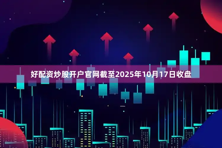 好配资炒股开户官网截至2025年10月17日收盘