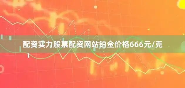 配资实力股票配资网站铂金价格666元/克