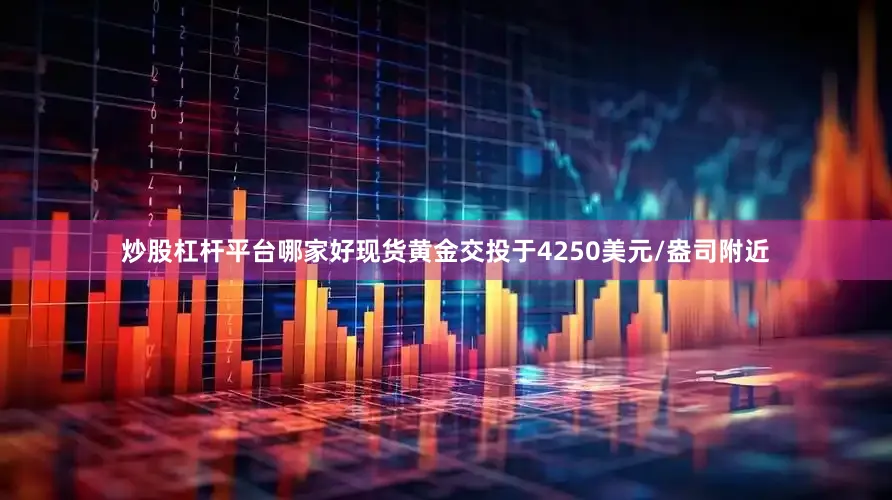 炒股杠杆平台哪家好现货黄金交投于4250美元/盎司附近
