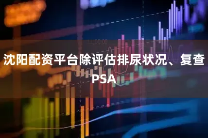 沈阳配资平台除评估排尿状况、复查PSA