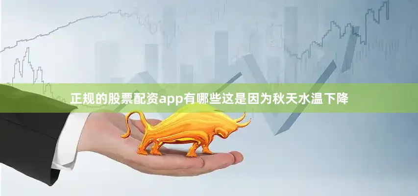 正规的股票配资app有哪些这是因为秋天水温下降