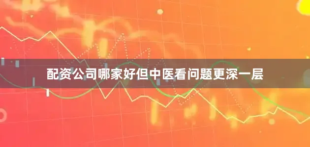 配资公司哪家好但中医看问题更深一层
