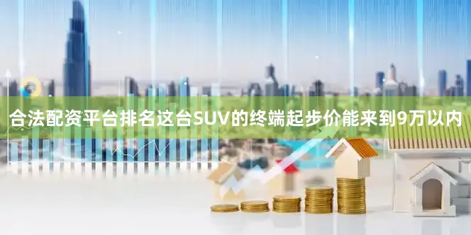 合法配资平台排名这台SUV的终端起步价能来到9万以内