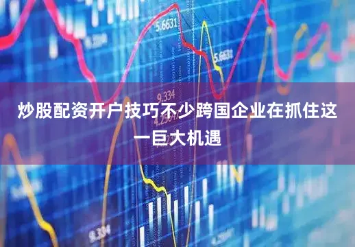 炒股配资开户技巧不少跨国企业在抓住这一巨大机遇